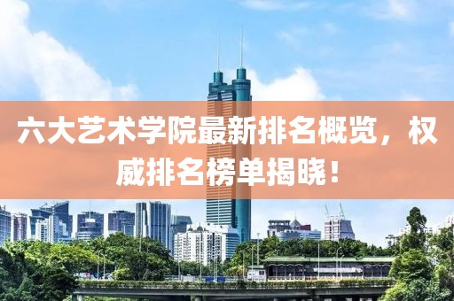 六大藝術(shù)學(xué)院最新排名概覽，權(quán)威排名榜單揭曉！