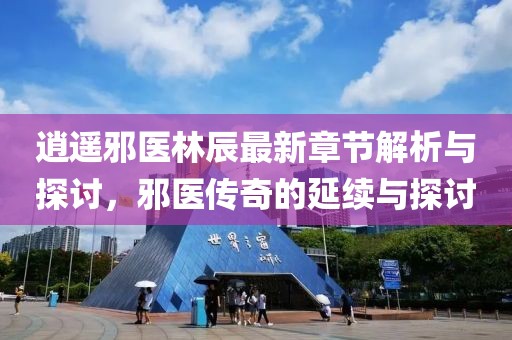 逍遙邪醫(yī)林辰最新章節(jié)解析與探討，邪醫(yī)傳奇的延續(xù)與探討
