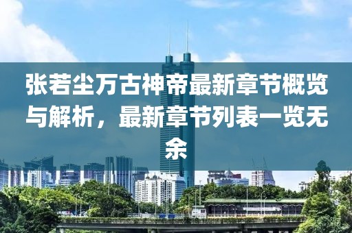 張若塵萬古神帝最新章節(jié)概覽與解析，最新章節(jié)列表一覽無余