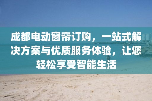 成都電動窗簾訂購，一站式解決方案與優(yōu)質(zhì)服務體驗，讓您輕松享受智能生活
