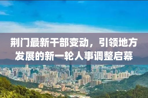 荊門(mén)最新干部變動(dòng)，引領(lǐng)地方發(fā)展的新一輪人事調(diào)整啟幕