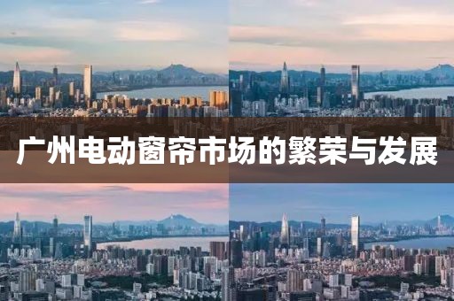 廣州電動窗簾市場的繁榮與發(fā)展