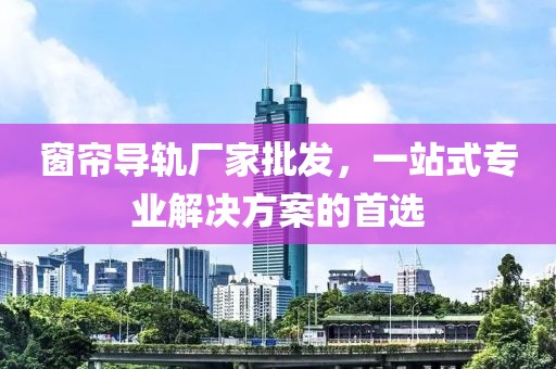 窗簾導軌廠家批發(fā)，一站式專業(yè)解決方案的首選
