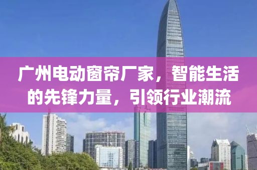 廣州電動(dòng)窗簾廠家，智能生活的先鋒力量，引領(lǐng)行業(yè)潮流