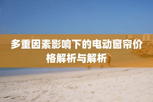 多重因素影響下的電動窗簾價格解析與解析