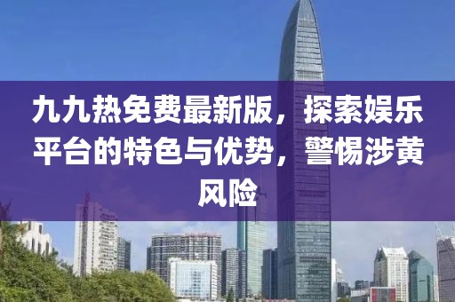 九九熱免費最新版，探索娛樂平臺的特色與優(yōu)勢，警惕涉黃風險