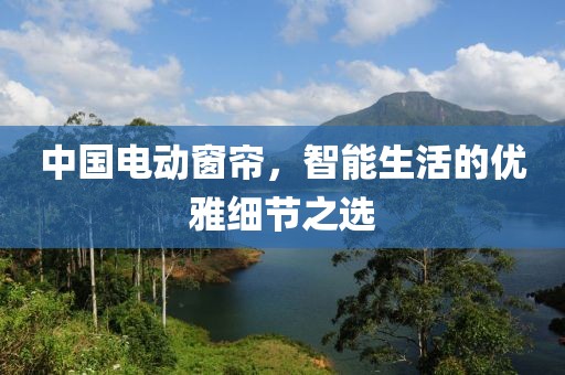 中國電動(dòng)窗簾，智能生活的優(yōu)雅細(xì)節(jié)之選