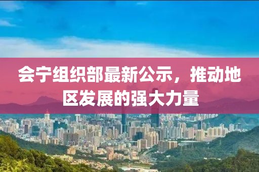 會寧組織部最新公示，推動地區(qū)發(fā)展的強大力量
