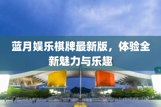藍月娛樂棋牌最新版，體驗全新魅力與樂趣