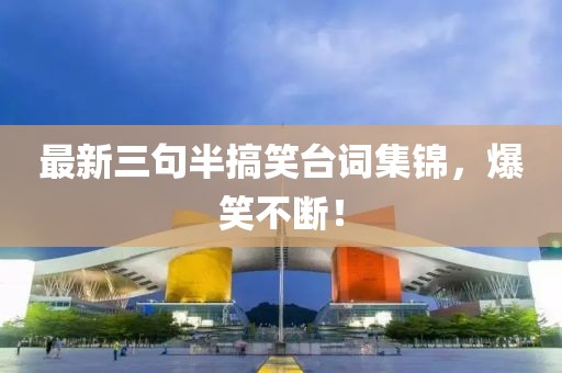 最新三句半搞笑臺詞集錦，爆笑不斷！