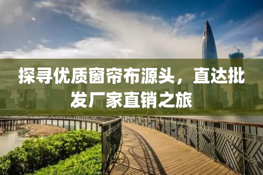 探尋優(yōu)質(zhì)窗簾布源頭，直達批發(fā)廠家直銷之旅