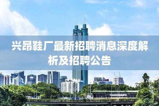 興昂鞋廠最新招聘消息深度解析及招聘公告