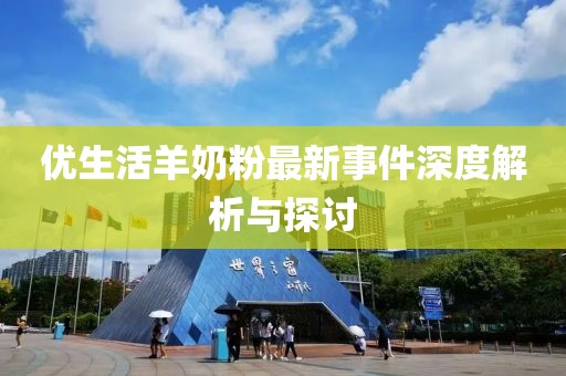 優(yōu)生活羊奶粉最新事件深度解析與探討