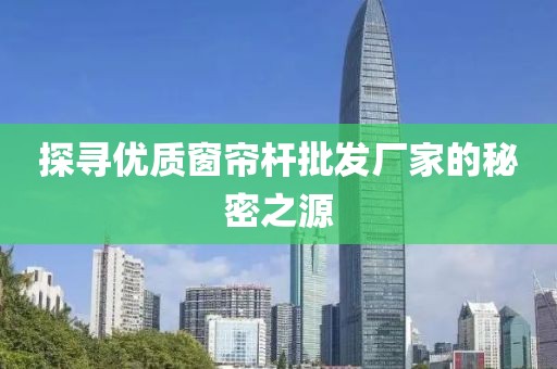 探尋優(yōu)質(zhì)窗簾桿批發(fā)廠家的秘密之源