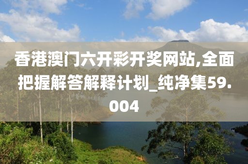 香港澳門六開彩開獎網(wǎng)站,全面把握解答解釋計劃_純凈集59.004
