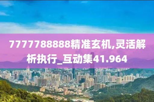 7777788888精準玄機,靈活解析執(zhí)行_互動集41.964