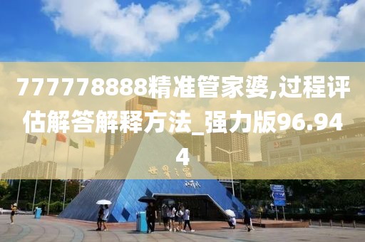 777778888精準(zhǔn)管家婆,過程評(píng)估解答解釋方法_強(qiáng)力版96.944