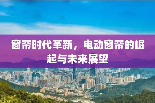 窗簾時代革新，電動窗簾的崛起與未來展望