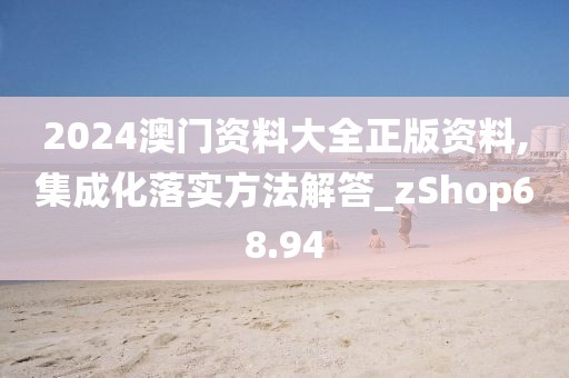 2024澳門資料大全正版資料,集成化落實(shí)方法解答_zShop68.94