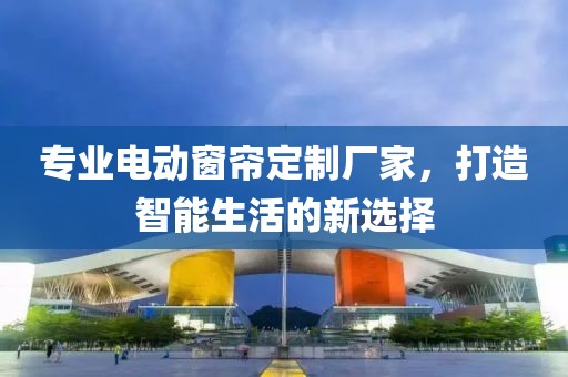 專業(yè)電動窗簾定制廠家，打造智能生活的新選擇