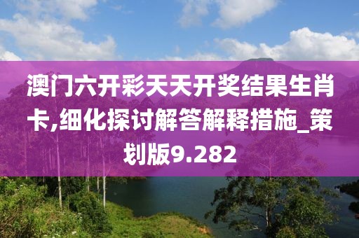 澳門六開彩天天開獎結果生肖卡,細化探討解答解釋措施_策劃版9.282