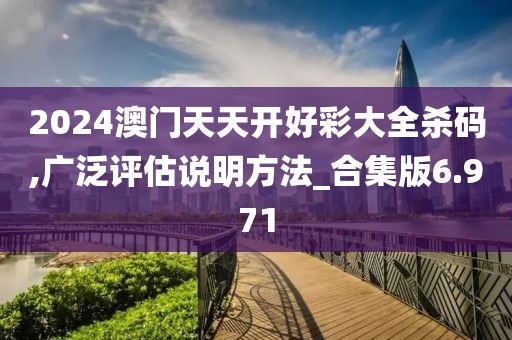 2024澳門(mén)天天開(kāi)好彩大全殺碼,廣泛評(píng)估說(shuō)明方法_合集版6.971
