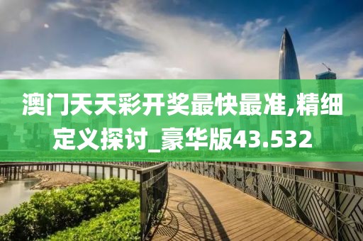 澳門天天彩開獎最快最準(zhǔn),精細(xì)定義探討_豪華版43.532