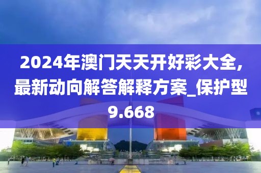 2024年澳門天天開(kāi)好彩大全,最新動(dòng)向解答解釋方案_保護(hù)型9.668