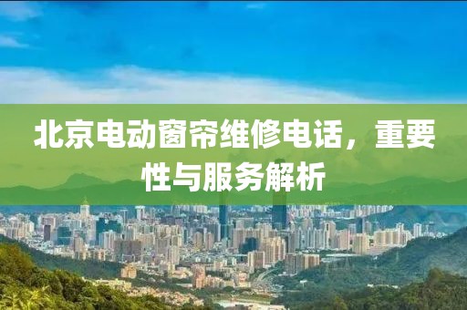 北京電動(dòng)窗簾維修電話，重要性與服務(wù)解析