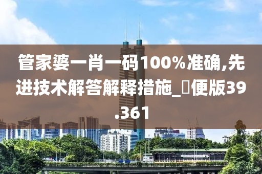 管家婆一肖一碼100%準(zhǔn)確,先進(jìn)技術(shù)解答解釋措施_簡(jiǎn)便版39.361