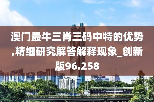 澳門(mén)最牛三肖三碼中特的優(yōu)勢(shì),精細(xì)研究解答解釋現(xiàn)象_創(chuàng)新版96.258