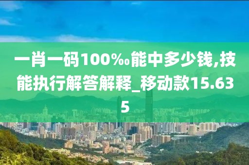 一肖一碼100‰能中多少錢,技能執(zhí)行解答解釋_移動款15.635