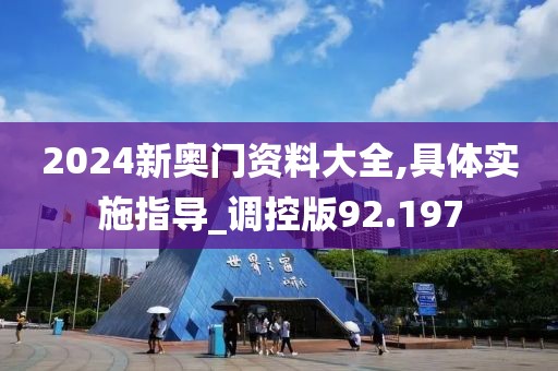 2024新奧門資料大全,具體實施指導_調(diào)控版92.197