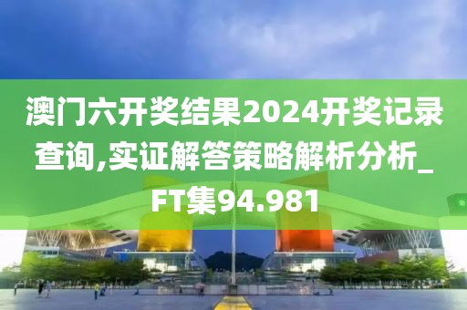 澳門(mén)六開(kāi)獎(jiǎng)結(jié)果2024開(kāi)獎(jiǎng)記錄查詢(xún),實(shí)證解答策略解析分析_FT集94.981