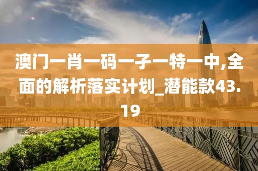 澳門一肖一碼一孑一特一中,全面的解析落實計劃_潛能款43.19
