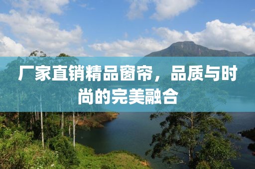 廠家直銷精品窗簾，品質(zhì)與時(shí)尚的完美融合
