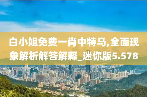 白小姐免費(fèi)一肖中特馬,全面現(xiàn)象解析解答解釋_迷你版5.578