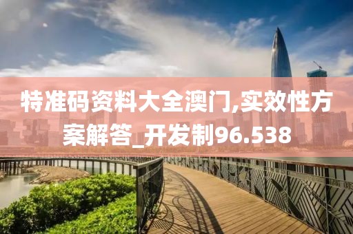 特準(zhǔn)碼資料大全澳門(mén),實(shí)效性方案解答_開(kāi)發(fā)制96.538