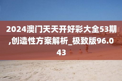 2024澳門天天開好彩大全53期,創(chuàng)造性方案解析_極致版96.043