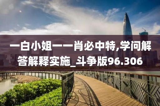 一白小姐一一肖必中特,學問解答解釋實施_斗爭版96.306