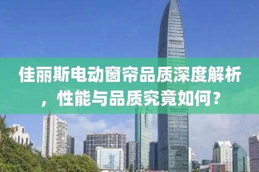 佳麗斯電動(dòng)窗簾品質(zhì)深度解析，性能與品質(zhì)究竟如何？