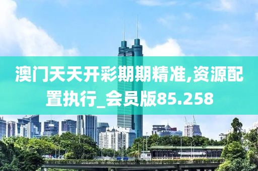 澳門天天開彩期期精準(zhǔn),資源配置執(zhí)行_會(huì)員版85.258