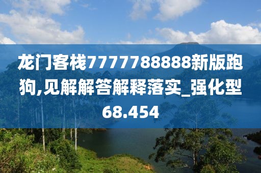 龍門客棧7777788888新版跑狗,見解解答解釋落實(shí)_強(qiáng)化型68.454