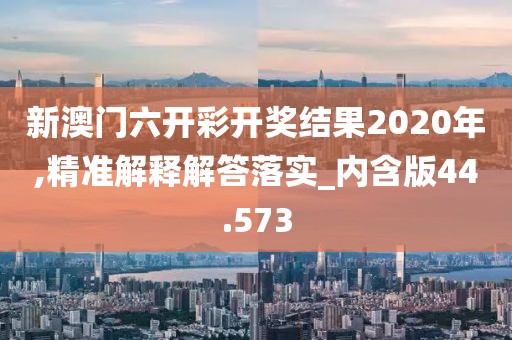 新澳門(mén)六開(kāi)彩開(kāi)獎(jiǎng)結(jié)果2020年,精準(zhǔn)解釋解答落實(shí)_內(nèi)含版44.573