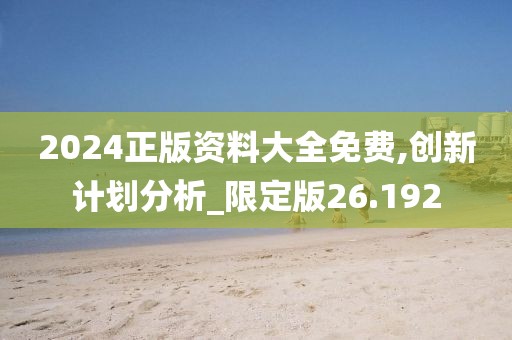 2024正版資料大全免費,創(chuàng)新計劃分析_限定版26.192
