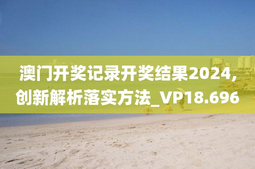 澳門開獎記錄開獎結(jié)果2024,創(chuàng)新解析落實(shí)方法_VP18.696