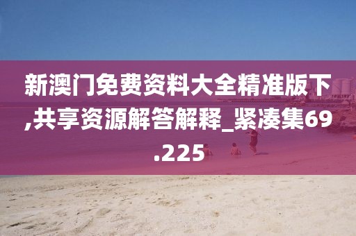 新澳門(mén)免費(fèi)資料大全精準(zhǔn)版下,共享資源解答解釋_緊湊集69.225