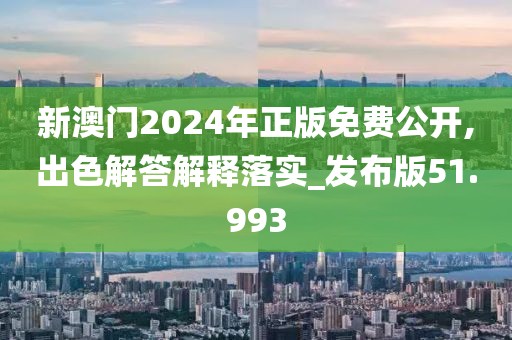 新澳門2024年正版免費公開,出色解答解釋落實_發(fā)布版51.993
