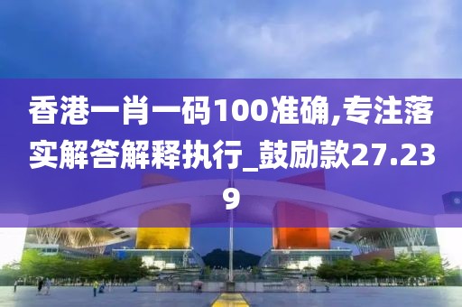 香港一肖一碼100準確,專注落實解答解釋執(zhí)行_鼓勵款27.239