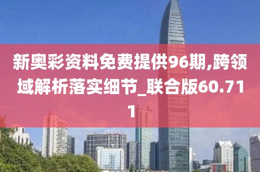 新奧彩資料免費提供96期,跨領域解析落實細節(jié)_聯(lián)合版60.711